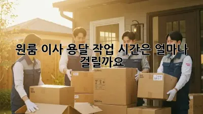 원룸 이사, 용달 작업 시간은 얼마나 걸릴까요?