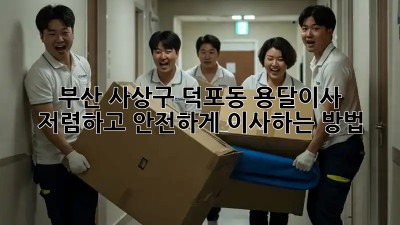 부산 사상구 덕포동 용달이사, 저렴하고 안전하게 이사하는 방법!