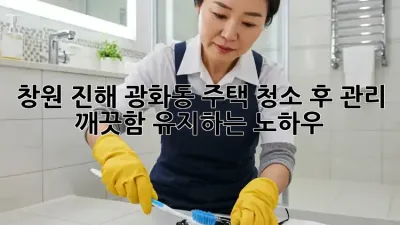 창원 진해 광화동 주택 청소 후 관리, 깨끗함 유지하는 노하우