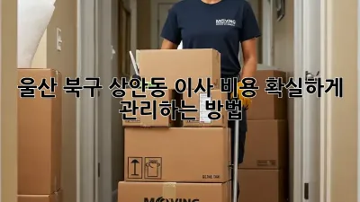 울산 북구 상안동 이사 비용, 확실하게 관리하는 방법!